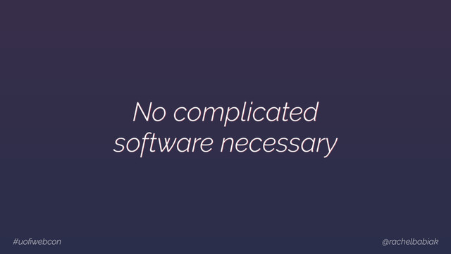 #uoﬁwebcon @rachelbabiak
No complicated
software necessary
