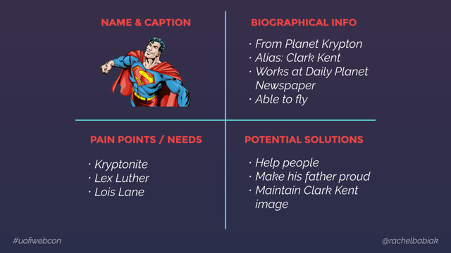 #uoﬁwebcon @rachelbabiak
NAME & CAPTION BIOGRAPHICAL INFO
PAIN POINTS / NEEDS POTENTIAL SOLUTIONS
• From Planet Krypton
• Alias: Clark Kent
• Works at Daily Planet 
Newspaper
• Able to ﬂy
• Kryptonite
• Lex Luther
• Lois Lane
• Help people
• Make his father proud
• Maintain Clark Kent  
image
