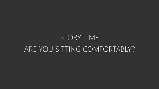 STORY TIME
ARE YOU SITTING COMFORTABLY?
