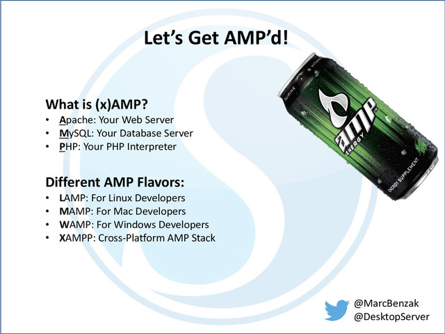 @MarcBenzak
@DesktopServer
Let’s Get AMP’d!
What is (x)AMP?
• Apache: Your Web Server
• MySQL: Your Database Server
• PHP: Your PHP Interpreter
Different AMP Flavors:
• LAMP: For Linux Developers
• MAMP: For Mac Developers
• WAMP: For Windows Developers
• XAMPP: Cross-Platform AMP Stack
