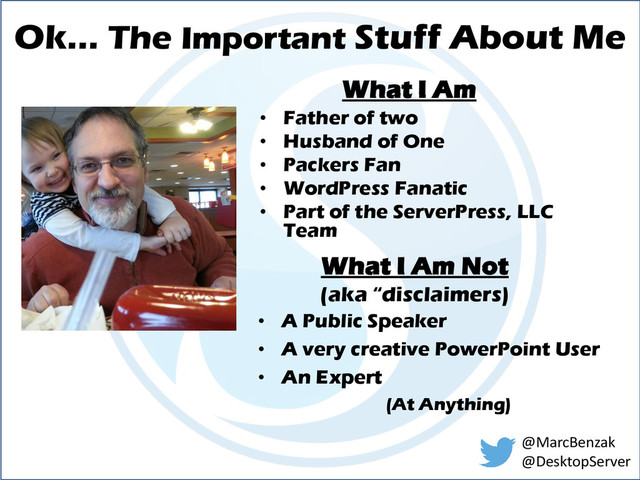 Ok… The Important Stuff About Me
• Father of two
• Husband of One
• Packers Fan
• WordPress Fanatic
• Part of the ServerPress, LLC
Team
What I Am
(aka “disclaimers)
• A Public Speaker
• A very creative PowerPoint User
• An Expert
(At Anything)
What I Am Not
@MarcBenzak
@DesktopServer
