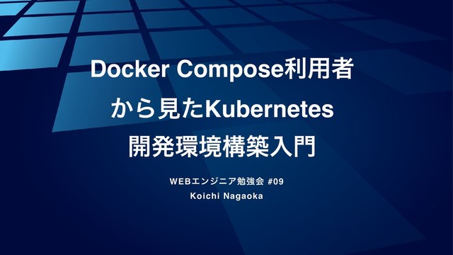 Docker Composeར༻ऀ
͔ΒݟͨKubernetes
։ൃ؀ڥߏஙೖ໳
WEBΤϯδχΞษڧձ #09
Koichi Nagaoka
