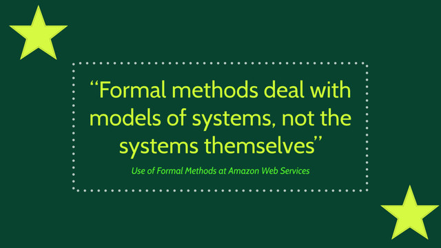 “Formal methods deal with
models of systems, not the
systems themselves”
Use of Formal Methods at Amazon Web Services
