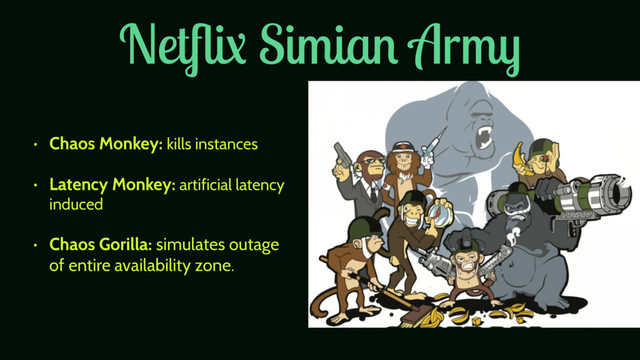 Netﬂix Simian Army
• Chaos Monkey: kills instances
• Latency Monkey: artificial latency
induced
• Chaos Gorilla: simulates outage
of entire availability zone.
