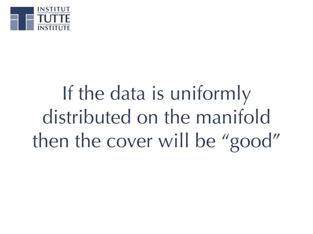 If the data is uniformly
distributed on the manifold
then the cover will be “good”

