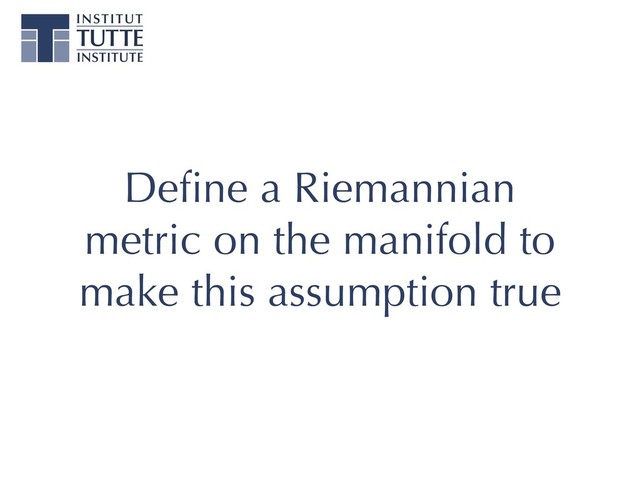 Deﬁne a Riemannian
metric on the manifold to
make this assumption true
