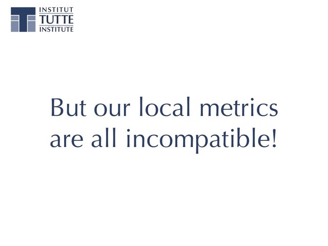 But our local metrics
are all incompatible!
