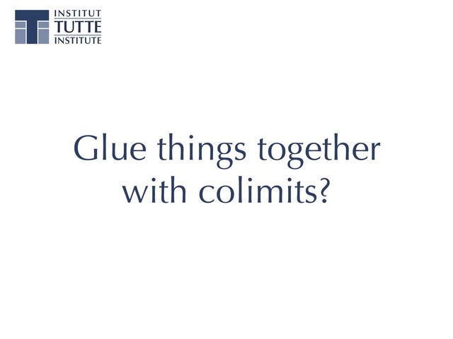 Glue things together
with colimits?
