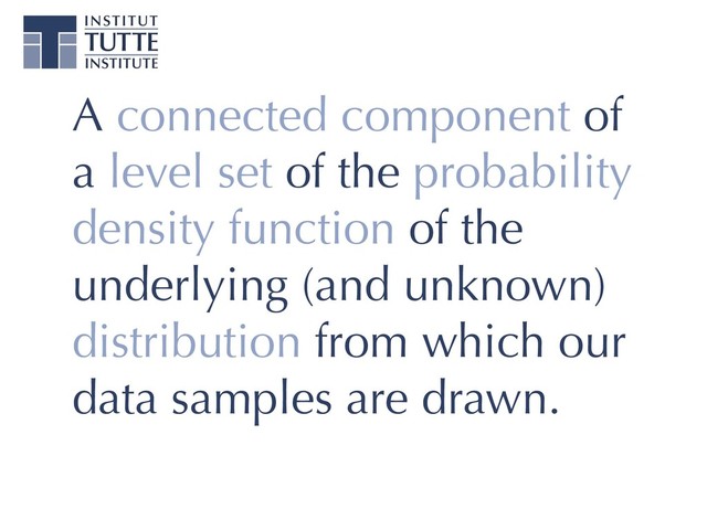A connected component of
a level set of the probability
density function of the
underlying (and unknown)
distribution from which our
data samples are drawn.
