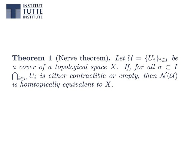 Theorem 1 (Nerve theorem). Let U = {Ui
}i2I be
a cover of a topological space X. If, for all ⇢ I
T
i2
Ui is either contractible or empty, then N(U)
is homtopically equivalent to X.
AAADUHicdZJNb9NAEIbXCR8lfLSFAwcuIxKkIlVRnICaHpAqcSESqoqUtJHiKFpvxs6q67XxrlMiy/warvBjuPFPuME4MVWoYC8ez+zO+86z6ydKGtvp/HBq9Vu379zdude4/+Dho929/cfnJs5SgSMRqzgd+9ygkhpHVlqF4yRFHvkKL/zLt2X9YompkbEe2lWC04iHWgZScEup2b7z1PMxlDq3C4xTjIrJKaZLhOp32niPFlpexO1CcJWPCngDXj6aSa+Y5dKTGgZFC3wEDiImIYgDCm2ckHJIKgpMwgVCa9xqwyA4hCBOgStFPY0MIw6eyXxDGoMWpXwZCp5UjTcbCiCxFkgDKMlUSjLaplxYSSMCNcMosavD0rDeMnpaHGyZfrlusIgjMlaaUivAj5lccoXaktu1vYaHen7NYbbX7LTd7vErtwsU9Du94zLoub2j7mtw2531arJqnRFK8OaxyCJqKRQ3ZuJ2EjvNeWqlUFg0vMwgsbjkIU4o1DxCM83XV1jAC8rM13ACmg/W2e0TOY+MWUU+7SzHMjdrZfJftUlmg/40lzrJLGqxEQoyVQ5dvgeYyxSFJSBzyUUqySuIBS8B06u5qWIXEc2h8aqidE0rH1ZBw6PLJKqhXeSexU/2Ss7JWd4XVCOmf8DB/4Pzbtsl4h+6zZNhRXeHPWPP2QFz2RE7Ye/YGRsx4Xx2vjhfnW+177WftV91Z7O1Vn3ZE/bXqjd+A6KpECw=
AAADUHicdZJNb9NAEIbXCR8lfLSFAwcuIxKkIlVRnICaHpAqcSESqoqUtJHiKFpvxs6q67XxrlMiy/warvBjuPFPuME4MVWoYC8ez+zO+86z6ydKGtvp/HBq9Vu379zdude4/+Dho929/cfnJs5SgSMRqzgd+9ygkhpHVlqF4yRFHvkKL/zLt2X9YompkbEe2lWC04iHWgZScEup2b7z1PMxlDq3C4xTjIrJKaZLhOp32niPFlpexO1CcJWPCngDXj6aSa+Y5dKTGgZFC3wEDiImIYgDCm2ckHJIKgpMwgVCa9xqwyA4hCBOgStFPY0MIw6eyXxDGoMWpXwZCp5UjTcbCiCxFkgDKMlUSjLaplxYSSMCNcMosavD0rDeMnpaHGyZfrlusIgjMlaaUivAj5lccoXaktu1vYaHen7NYbbX7LTd7vErtwsU9Du94zLoub2j7mtw2531arJqnRFK8OaxyCJqKRQ3ZuJ2EjvNeWqlUFg0vMwgsbjkIU4o1DxCM83XV1jAC8rM13ACmg/W2e0TOY+MWUU+7SzHMjdrZfJftUlmg/40lzrJLGqxEQoyVQ5dvgeYyxSFJSBzyUUqySuIBS8B06u5qWIXEc2h8aqidE0rH1ZBw6PLJKqhXeSexU/2Ss7JWd4XVCOmf8DB/4Pzbtsl4h+6zZNhRXeHPWPP2QFz2RE7Ye/YGRsx4Xx2vjhfnW+177WftV91Z7O1Vn3ZE/bXqjd+A6KpECw=
AAADUHicdZJNb9NAEIbXCR8lfLSFAwcuIxKkIlVRnICaHpAqcSESqoqUtJHiKFpvxs6q67XxrlMiy/warvBjuPFPuME4MVWoYC8ez+zO+86z6ydKGtvp/HBq9Vu379zdude4/+Dho929/cfnJs5SgSMRqzgd+9ygkhpHVlqF4yRFHvkKL/zLt2X9YompkbEe2lWC04iHWgZScEup2b7z1PMxlDq3C4xTjIrJKaZLhOp32niPFlpexO1CcJWPCngDXj6aSa+Y5dKTGgZFC3wEDiImIYgDCm2ckHJIKgpMwgVCa9xqwyA4hCBOgStFPY0MIw6eyXxDGoMWpXwZCp5UjTcbCiCxFkgDKMlUSjLaplxYSSMCNcMosavD0rDeMnpaHGyZfrlusIgjMlaaUivAj5lccoXaktu1vYaHen7NYbbX7LTd7vErtwsU9Du94zLoub2j7mtw2531arJqnRFK8OaxyCJqKRQ3ZuJ2EjvNeWqlUFg0vMwgsbjkIU4o1DxCM83XV1jAC8rM13ACmg/W2e0TOY+MWUU+7SzHMjdrZfJftUlmg/40lzrJLGqxEQoyVQ5dvgeYyxSFJSBzyUUqySuIBS8B06u5qWIXEc2h8aqidE0rH1ZBw6PLJKqhXeSexU/2Ss7JWd4XVCOmf8DB/4Pzbtsl4h+6zZNhRXeHPWPP2QFz2RE7Ye/YGRsx4Xx2vjhfnW+177WftV91Z7O1Vn3ZE/bXqjd+A6KpECw=
AAADUHicdZJNb9NAEIbXCR8lfLSFAwcuIxKkIlVRnICaHpAqcSESqoqUtJHiKFpvxs6q67XxrlMiy/warvBjuPFPuME4MVWoYC8ez+zO+86z6ydKGtvp/HBq9Vu379zdude4/+Dho929/cfnJs5SgSMRqzgd+9ygkhpHVlqF4yRFHvkKL/zLt2X9YompkbEe2lWC04iHWgZScEup2b7z1PMxlDq3C4xTjIrJKaZLhOp32niPFlpexO1CcJWPCngDXj6aSa+Y5dKTGgZFC3wEDiImIYgDCm2ckHJIKgpMwgVCa9xqwyA4hCBOgStFPY0MIw6eyXxDGoMWpXwZCp5UjTcbCiCxFkgDKMlUSjLaplxYSSMCNcMosavD0rDeMnpaHGyZfrlusIgjMlaaUivAj5lccoXaktu1vYaHen7NYbbX7LTd7vErtwsU9Du94zLoub2j7mtw2531arJqnRFK8OaxyCJqKRQ3ZuJ2EjvNeWqlUFg0vMwgsbjkIU4o1DxCM83XV1jAC8rM13ACmg/W2e0TOY+MWUU+7SzHMjdrZfJftUlmg/40lzrJLGqxEQoyVQ5dvgeYyxSFJSBzyUUqySuIBS8B06u5qWIXEc2h8aqidE0rH1ZBw6PLJKqhXeSexU/2Ss7JWd4XVCOmf8DB/4Pzbtsl4h+6zZNhRXeHPWPP2QFz2RE7Ye/YGRsx4Xx2vjhfnW+177WftV91Z7O1Vn3ZE/bXqjd+A6KpECw=
