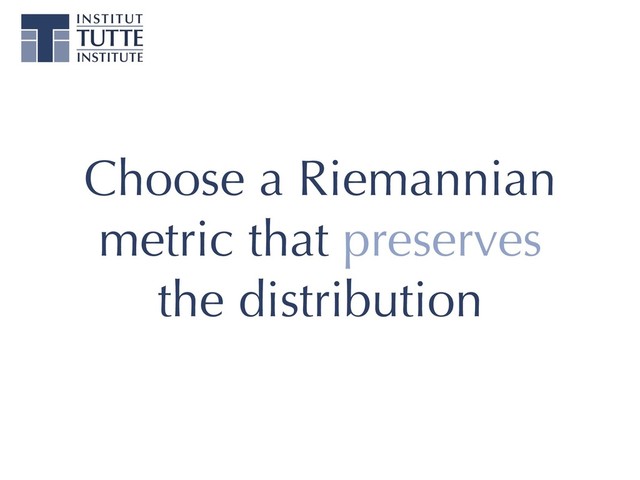 Choose a Riemannian
metric that preserves
the distribution
