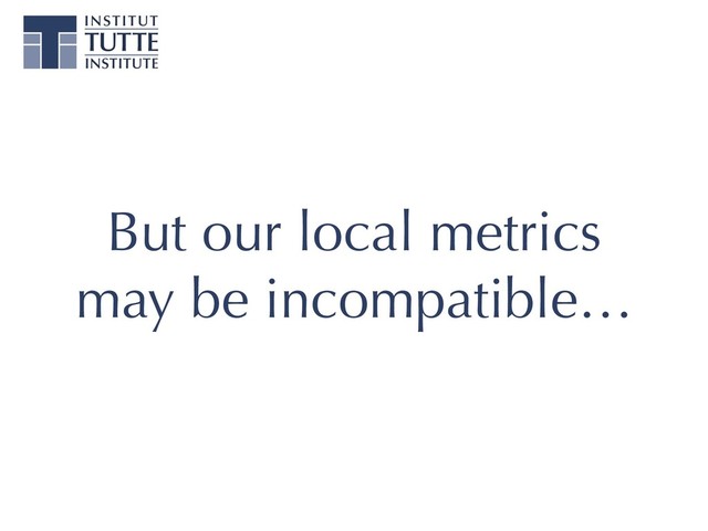 But our local metrics
may be incompatible…
