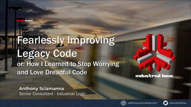 @asciamanna
anthonysciamanna.com @asciamanna
anthonysciamanna.com
Fearlessly Improving
Legacy Code
or: How I Learned to Stop Worrying
and Love Dreadful Code
Anthony Sciamanna
Senior Consultant - Industrial Logic
