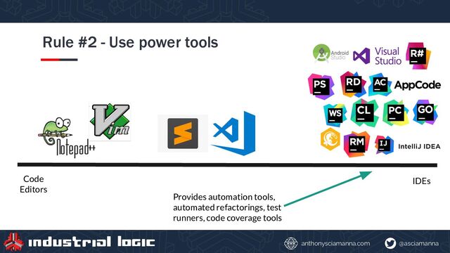 @asciamanna
anthonysciamanna.com
Rule #2 - Use power tools
Code
Editors
IDEs
Provides automation tools,
automated refactorings, test
runners, code coverage tools
