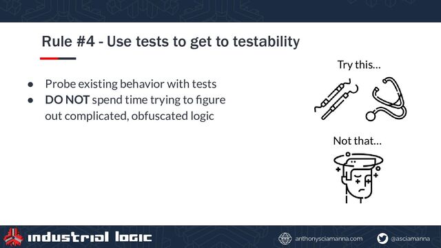@asciamanna
anthonysciamanna.com
Rule #4 - Use tests to get to testability
● Probe existing behavior with tests
● DO NOT spend time trying to ﬁgure
out complicated, obfuscated logic
Try this…
Not that…

