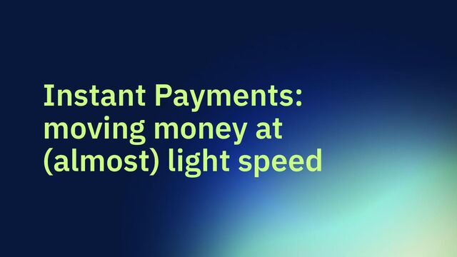 Instant Payments:
moving money at
(almost) light speed
