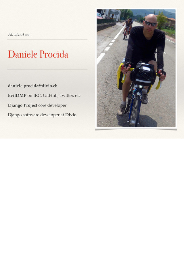 All about me
Daniele Procida
daniele.procida@divio.ch
EvilDMP on IRC, GitHub, Twitter, etc
Django Project core developer
Django software developer at Divio
