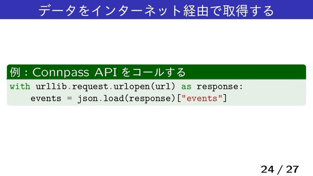 σʔλΛΠϯλʔωοτܦ༝Ͱऔಘ͢Δ
ྫɿConnpass API Λίʔϧ͢Δ
with urllib.request.urlopen(url) as response:
events = json.load(response)["events"]
24 / 27
