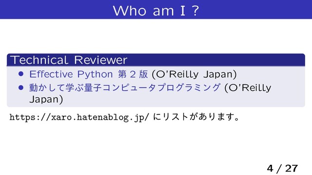 Who am I ?
Technical Reviewer
› Eﬀective Python ୈ 2 ൛ (O’Reilly Japan)
› ಈֶ͔ͯ͠Ϳྔࢠίϯϐϡʔλϓϩάϥϛϯά (O’Reilly
Japan)
https://xaro.hatenablog.jp/ ʹϦετ͕͋Γ·͢ɻ
4 / 27

