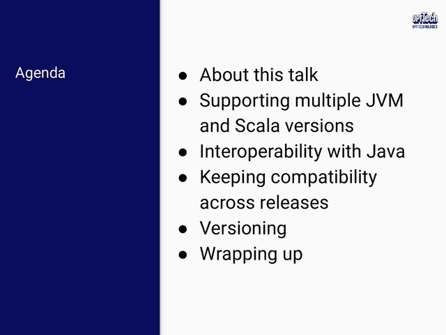 Agenda ● About this talk
● Supporting multiple JVM
and Scala versions
● Interoperability with Java
● Keeping compatibility
across releases
● Versioning
● Wrapping up
