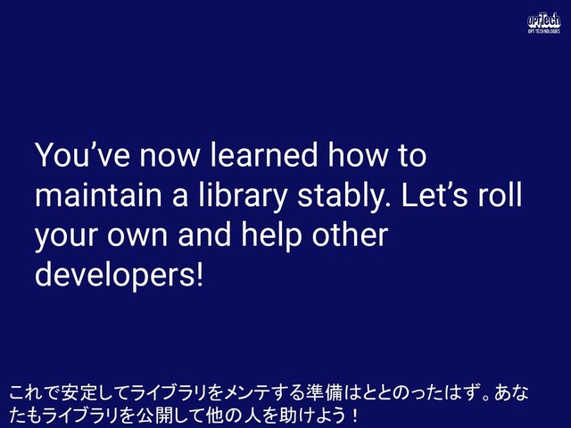 You’ve now learned how to
maintain a library stably. Let’s roll
your own and help other
developers!
これで安定してライブラリをメンテする準備はととのったはず。あな
たもライブラリを公開して他の人を助けよう！ 
