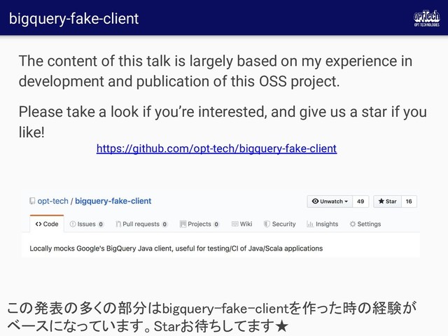 bigquery-fake-client
The content of this talk is largely based on my experience in
development and publication of this OSS project.
Please take a look if you’re interested, and give us a star if you
like!
この発表の多くの部分はbigquery-fake-clientを作った時の経験が
ベースになっています。Starお待ちしてます★ 
https://github.com/opt-tech/bigquery-fake-client
