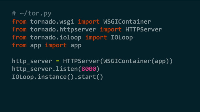 # ~/tor.py
from tornado.wsgi import WSGIContainer
from tornado.httpserver import HTTPServer
from tornado.ioloop import IOLoop
from app import app
http_server = HTTPServer(WSGIContainer(app))
http_server.listen(8000)
IOLoop.instance().start()
