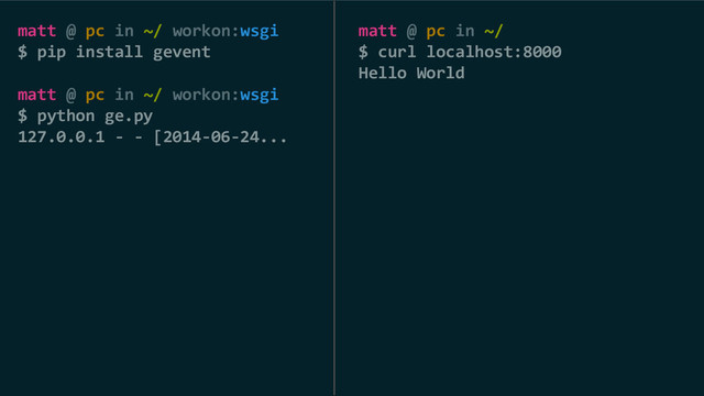matt @ pc in ~/
$ curl localhost:8000
Hello World
matt @ pc in ~/ workon:wsgi
$ pip install gevent
matt @ pc in ~/ workon:wsgi
$ python ge.py
127.0.0.1 - - [2014-06-24...
