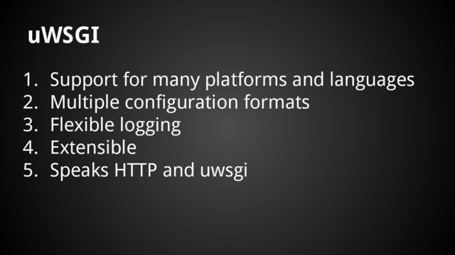 uWSGI
1. Support for many platforms and languages
2. Multiple configuration formats
3. Flexible logging
4. Extensible
5. Speaks HTTP and uwsgi
