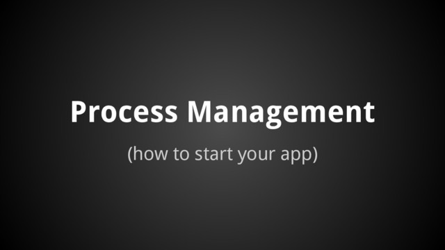 (how to start your app)
Process Management
