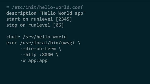 # /etc/init/hello-world.conf
description "Hello World app"
start on runlevel [2345]
stop on runlevel [06]
chdir /srv/hello-world
exec /usr/local/bin/uwsgi \
--die-on-term \
--http :8000 \
-w app:app
