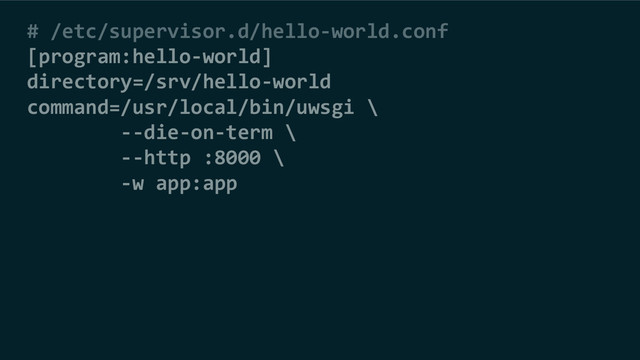 # /etc/supervisor.d/hello-world.conf
[program:hello-world]
directory=/srv/hello-world
command=/usr/local/bin/uwsgi \
--die-on-term \
--http :8000 \
-w app:app
