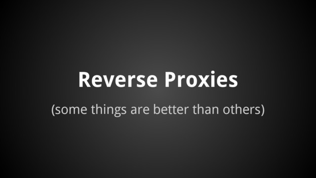 (some things are better than others)
Reverse Proxies

