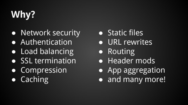 Why?
● Static files
● URL rewrites
● Routing
● Header mods
● App aggregation
● and many more!
● Network security
● Authentication
● Load balancing
● SSL termination
● Compression
● Caching
