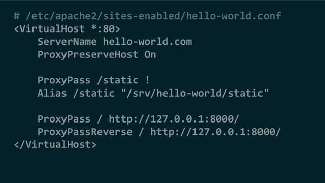 # /etc/apache2/sites-enabled/hello-world.conf

ServerName hello-world.com
ProxyPreserveHost On
ProxyPass /static !
Alias /static "/srv/hello-world/static"
ProxyPass / http://127.0.0.1:8000/
ProxyPassReverse / http://127.0.0.1:8000/

