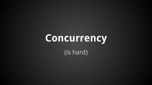 (is hard)
Concurrency
