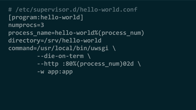 # /etc/supervisor.d/hello-world.conf
[program:hello-world]
numprocs=3
process_name=hello-world%(process_num)
directory=/srv/hello-world
command=/usr/local/bin/uwsgi \
--die-on-term \
--http :80%(process_num)02d \
-w app:app
