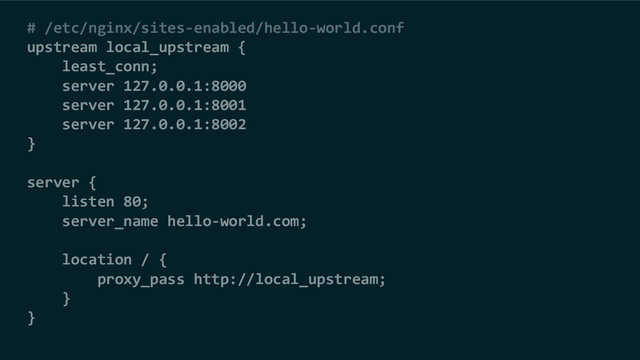 # /etc/nginx/sites-enabled/hello-world.conf
upstream local_upstream {
least_conn;
server 127.0.0.1:8000
server 127.0.0.1:8001
server 127.0.0.1:8002
}
server {
listen 80;
server_name hello-world.com;
location / {
proxy_pass http://local_upstream;
}
}
