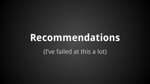 (I’ve failed at this a lot)
Recommendations

