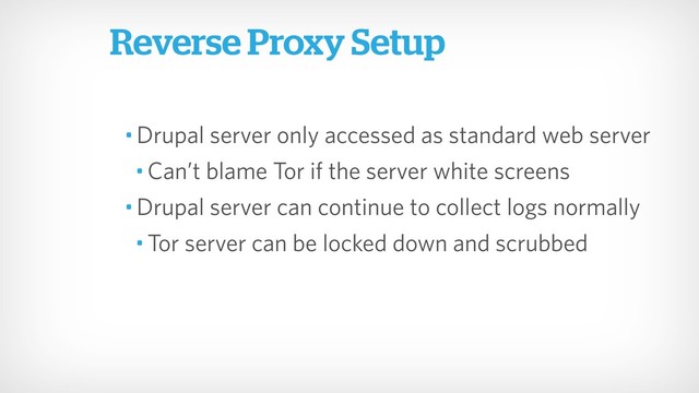 Reverse Proxy Setup
• Drupal server only accessed as standard web server
• Can’t blame Tor if the server white screens
• Drupal server can continue to collect logs normally
• Tor server can be locked down and scrubbed
