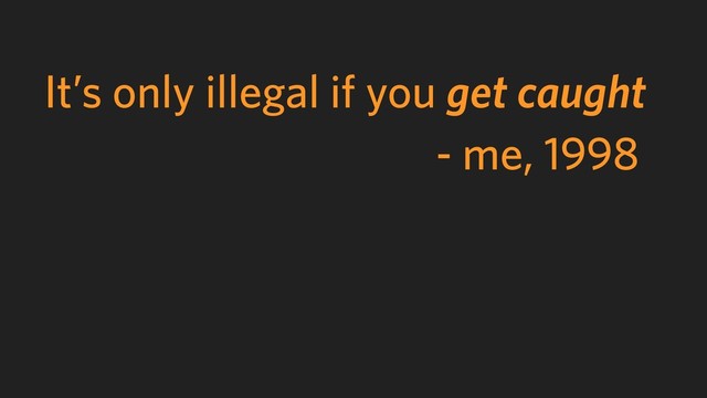 It’s only illegal if you get caught
- me, 1998
