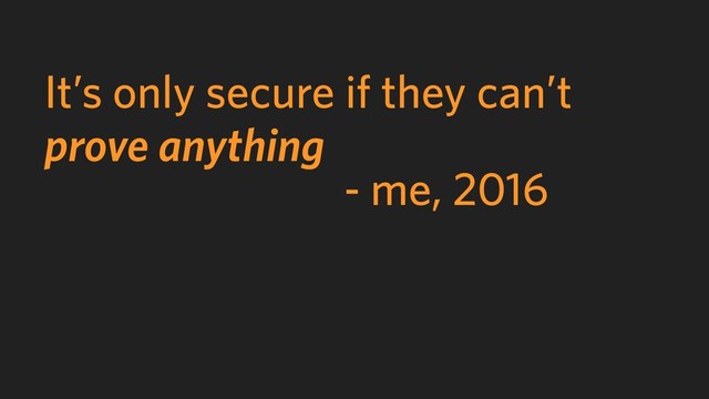 - me, 2016
It’s only secure if they can’t
prove anything
