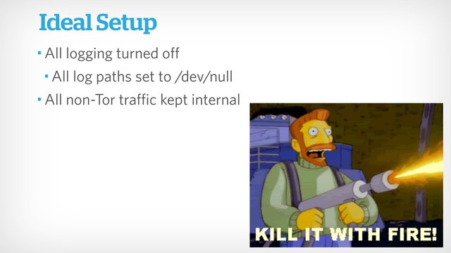 Ideal Setup
• All logging turned off
• All log paths set to /dev/null
• All non-Tor traffic kept internal
