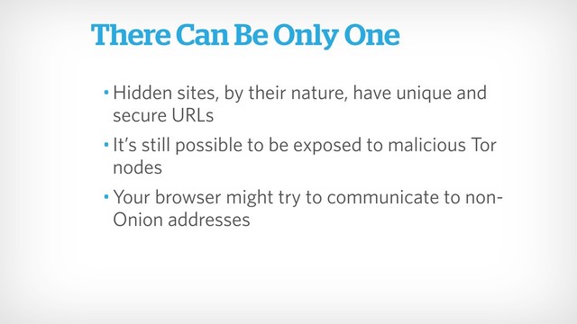 There Can Be Only One
• Hidden sites, by their nature, have unique and
secure URLs
• It’s still possible to be exposed to malicious Tor
nodes
• Your browser might try to communicate to non-
Onion addresses
