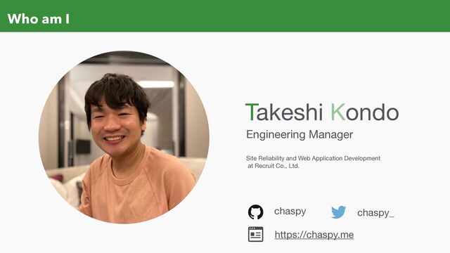 Who am I
chaspy chaspy_
Engineering Manager

Site Reliability and Web Application Development

at Recruit Co., Ltd.
Takeshi Kondo
https://chaspy.me
