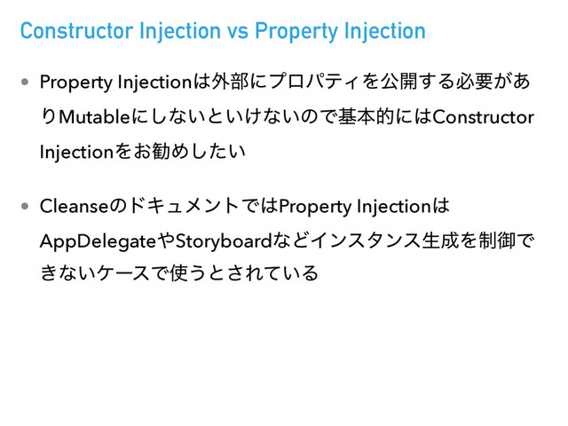 Constructor Injection vs Property Injection
• Property Injection͸֎෦ʹϓϩύςΟΛެ։͢Δඞཁ͕͋
ΓMutableʹ͠ͳ͍ͱ͍͚ͳ͍ͷͰجຊతʹ͸Constructor
InjectionΛ͓קΊ͍ͨ͠
• CleanseͷυΩϡϝϯτͰ͸Property Injection͸
AppDelegate΍StoryboardͳͲΠϯελϯεੜ੒Λ੍ޚͰ
͖ͳ͍έʔεͰ࢖͏ͱ͞Ε͍ͯΔ
