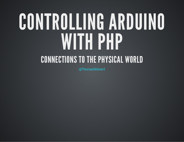 CONTROLLING ARDUINO
WITH PHP
CONNECTIONS TO THE PHYSICAL WORLD
@ThomasWeinert
