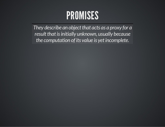 PROMISES
They describe an object that acts as a proxy for a
result that is initially unknown, usually because
the computation of its value is yet incomplete.
