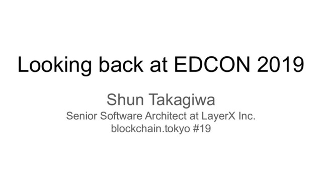 Looking back at EDCON 2019
Shun Takagiwa
Senior Software Architect at LayerX Inc.
blockchain.tokyo #19
