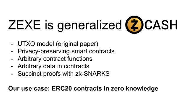 ZEXE is generalized
- UTXO model (original paper)
- Privacy-preserving smart contracts
- Arbitrary contract functions
- Arbitrary data in contracts
- Succinct proofs with zk-SNARKS
Our use case: ERC20 contracts in zero knowledge
